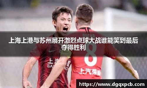 上海上港与苏州展开激烈点球大战谁能笑到最后夺得胜利