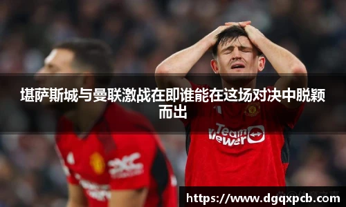 堪萨斯城与曼联激战在即谁能在这场对决中脱颖而出
