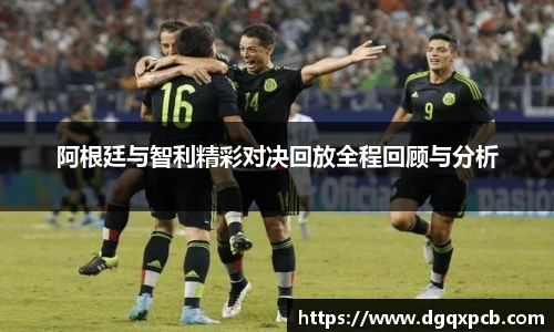 阿根廷与智利精彩对决回放全程回顾与分析