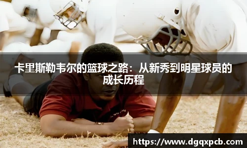 卡里斯勒韦尔的篮球之路：从新秀到明星球员的成长历程